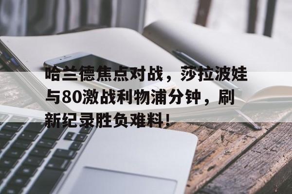 关于哈兰德焦点对战，莎拉波娃与80激战利物浦分钟，刷新纪录胜负难料！的信息